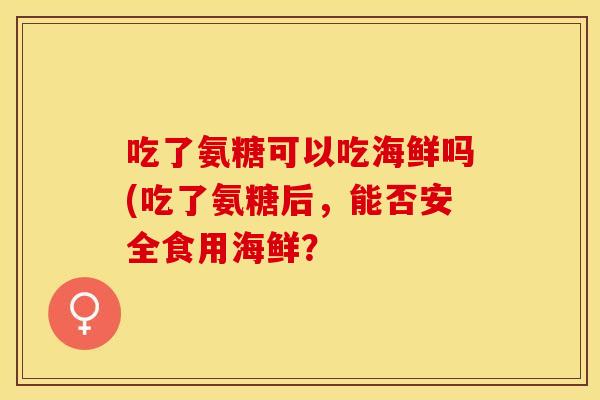 吃了氨糖可以吃海鲜吗(吃了氨糖后，能否安全食用海鲜？