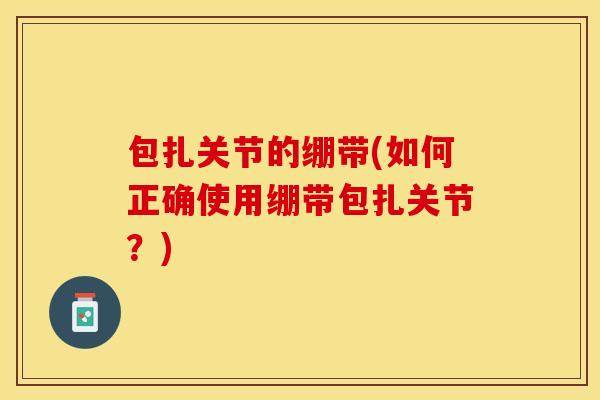 包扎关节的绷带(如何正确使用绷带包扎关节？)