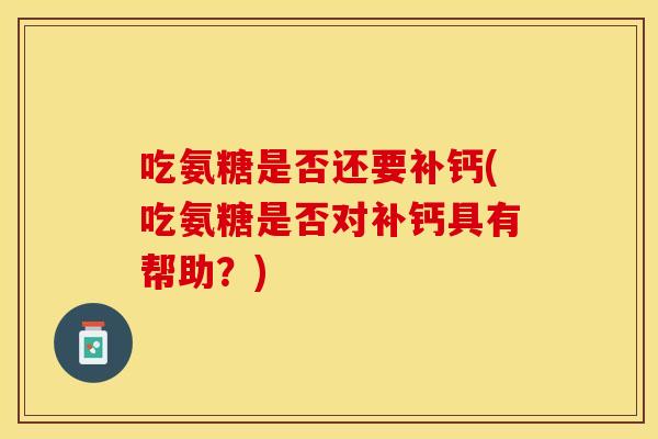 吃氨糖是否还要补钙(吃氨糖是否对补钙具有帮助?) 吃氨糖是否还要补钙(吃氨糖是否对补钙具有帮助?)