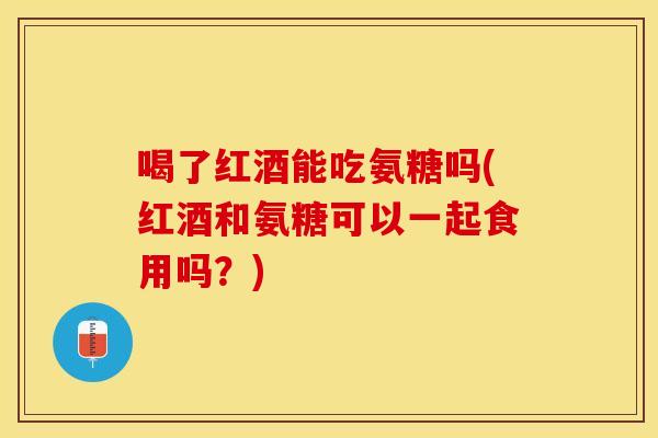 喝了红酒能吃氨糖吗(红酒和氨糖可以一起食用吗？)