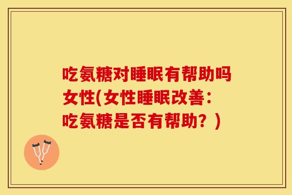 吃氨糖对睡眠有帮助吗女性(女性睡眠改善：吃氨糖是否有帮助？)