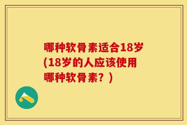 哪种软骨素适合18岁(18岁的人应该使用哪种软骨素?) 哪种软骨素适合18岁(18岁的人应该使用哪种软骨素?)
