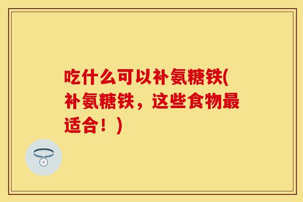 吃什么可以补氨糖铁(补氨糖铁，这些食物适合！)