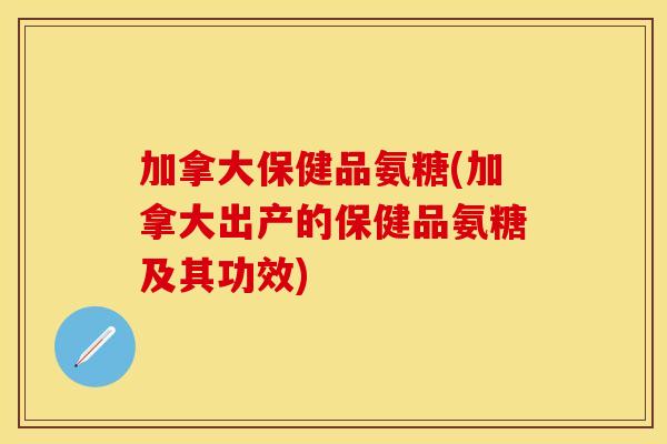 加拿大保健品氨糖(加拿大出产的保健品氨糖及其功效)