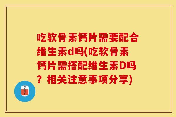 吃软骨素钙片需要配合维生素d吗(吃软骨素钙片需搭配维生素D吗？相关注意事项分享)