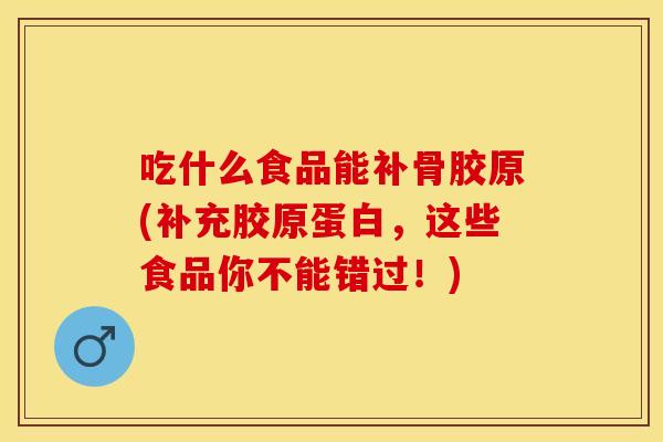 吃什么食品能补骨胶原(补充胶原蛋白,这些食品你不能错过!) 吃什么食品能补骨胶原(补充胶原蛋白,这些食品你不能错过!)
