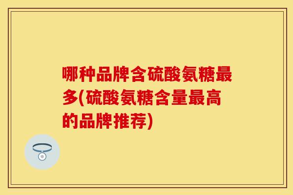 哪种品牌含硫酸氨糖最多(硫酸氨糖含量最高的品牌推荐)