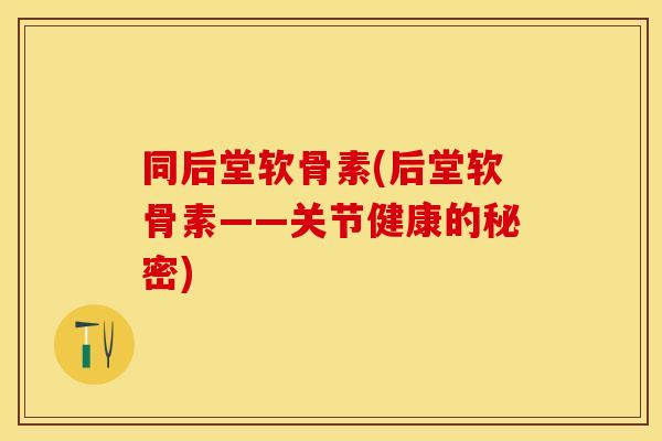 同后堂软骨素(后堂软骨素——关节健康的秘密)