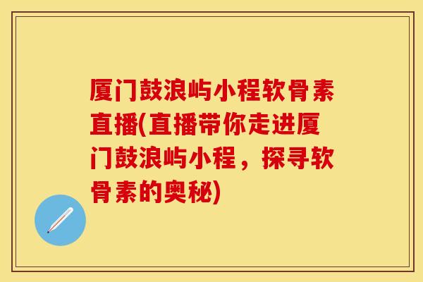 厦门鼓浪屿小程软骨素直播(直播带你走进厦门鼓浪屿小程，探寻软骨素的奥秘)