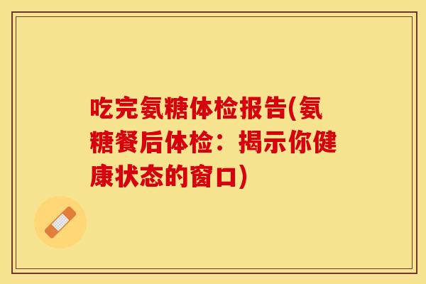 吃完氨糖体检报告(氨糖餐后体检：揭示你健康状态的窗口)
