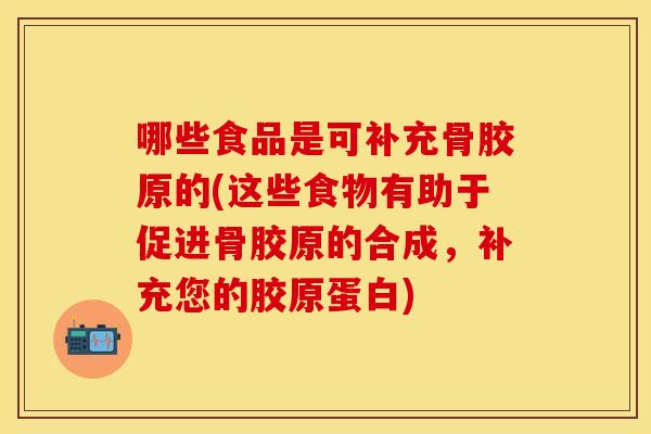 哪些食品是可补充骨胶原的(这些食物有助于促进骨胶原的合成，补充您的胶原蛋白)