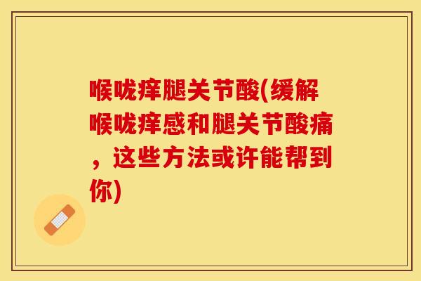 喉咙痒腿关节酸(缓解喉咙痒感和腿关节酸痛，这些方法或许能帮到你)