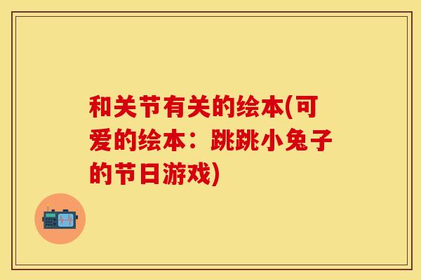 和关节有关的绘本(可爱的绘本：跳跳小兔子的节日游戏)