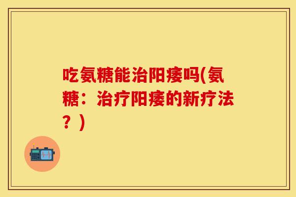 吃氨糖能吗(氨糖:的新疗法?) 吃氨糖能吗(氨糖:的新疗法?)