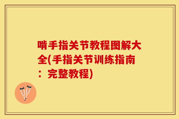 啃手指关节教程图解大全(手指关节训练指南：完整教程)
