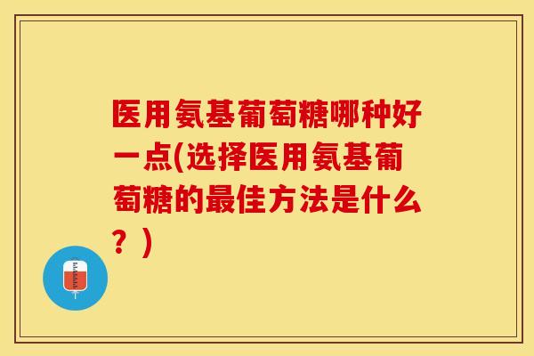 医用氨基葡萄糖哪种好一点(选择医用氨基葡萄糖的最佳方法是什么？)