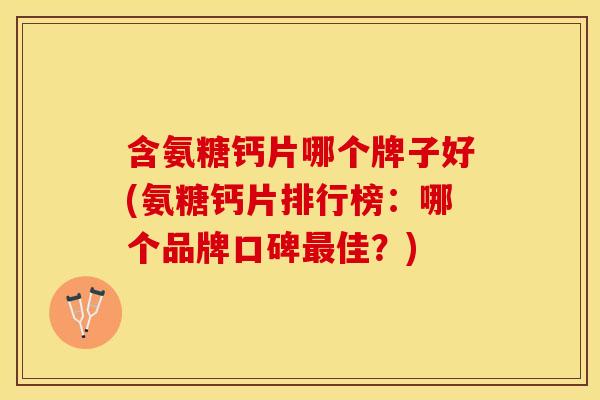 含氨糖钙片哪个牌子好(氨糖钙片排行榜：哪个品牌口碑最佳？)