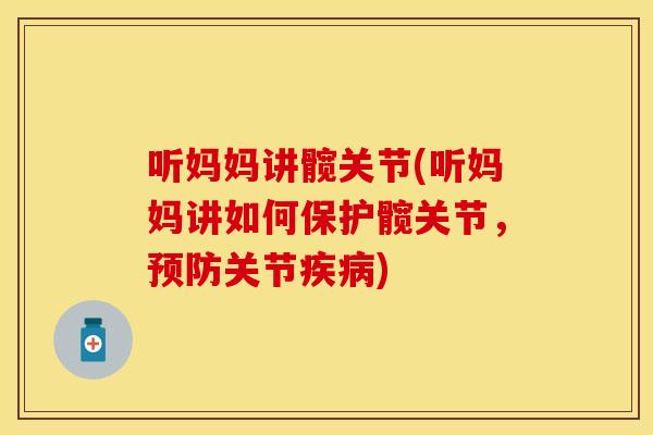 听妈妈讲髋关节(听妈妈讲如何保护髋关节,关节) 听妈妈讲髋关节(听妈妈讲如何保护髋关节,关节)