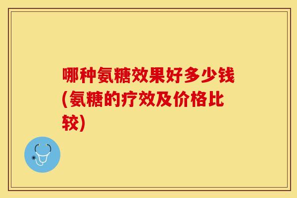 哪种氨糖效果好多少钱(氨糖的疗效及价格比较)