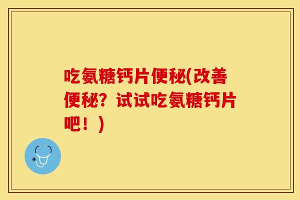 吃氨糖钙片便秘(改善便秘？试试吃氨糖钙片吧！)