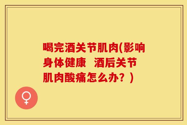 喝完酒关节肌肉(影响身体健康  酒后关节肌肉酸痛怎么办？)