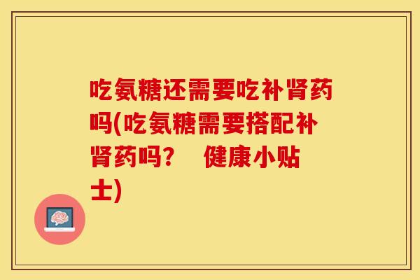 吃氨糖还需要吃补药吗(吃氨糖需要搭配补药吗? 健康小贴士) 吃氨糖还需要吃补药吗(吃氨糖需要搭配补药吗? 健康小贴士)