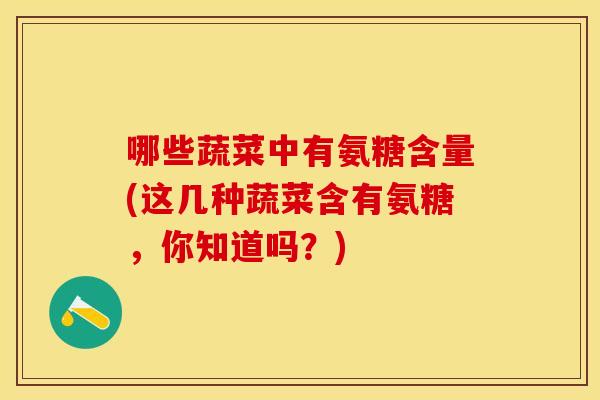 哪些蔬菜中有氨糖含量(这几种蔬菜含有氨糖,你知道吗?) 哪些蔬菜中有氨糖含量(这几种蔬菜含有氨糖,你知道吗?)