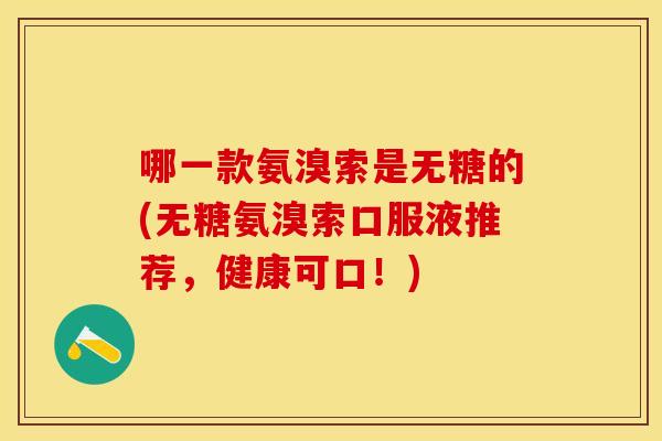 哪一款氨溴索是无糖的(无糖氨溴索口服液推荐，健康可口！)