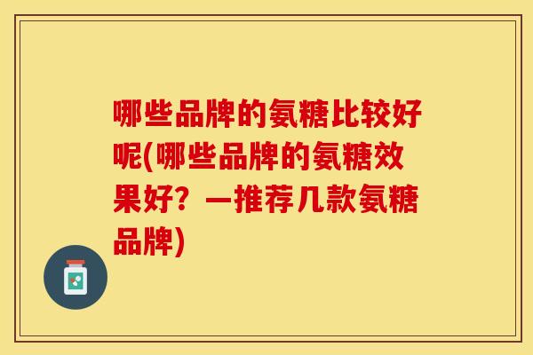 哪些品牌的氨糖比较好呢(哪些品牌的氨糖效果好？—推荐几款氨糖品牌)