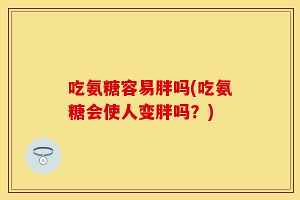 吃氨糖容易胖吗(吃氨糖会使人变胖吗？)