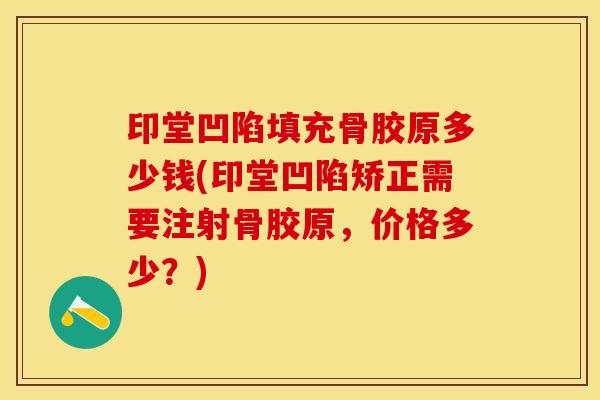 印堂凹陷填充骨胶原多少钱(印堂凹陷矫正需要注射骨胶原，价格多少？)