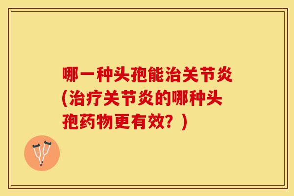 哪一种头孢能(的哪种头孢更有效?) 哪一种头孢能(的哪种头孢更有效?)