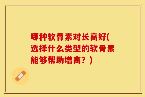哪种软骨素对长高好(选择什么类型的软骨素能够帮助增高?) 哪种软骨素对长高好(选择什么类型的软骨素能够帮助增高?)