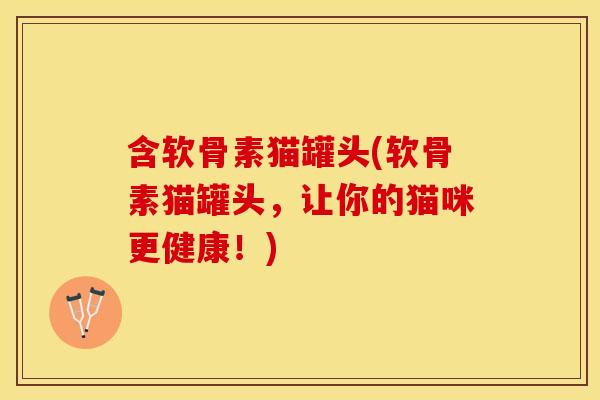 含软骨素猫罐头(软骨素猫罐头，让你的猫咪更健康！)