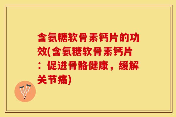 含氨糖软骨素钙片的功效(含氨糖软骨素钙片：促进骨骼健康，缓解关节痛)