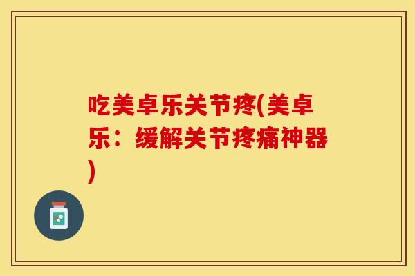 吃美卓乐关节疼(美卓乐：缓解关节疼痛神器)