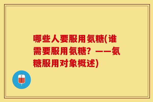 哪些人要服用氨糖(谁需要服用氨糖？——氨糖服用对象概述)