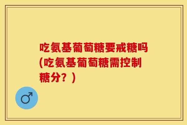 吃氨基葡萄糖要戒糖吗(吃氨基葡萄糖需控制糖分？)