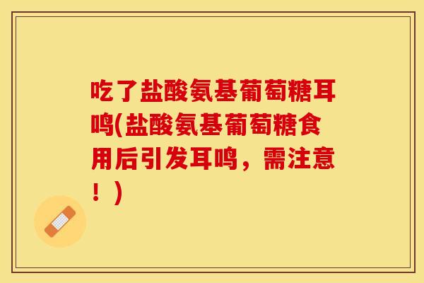 吃了盐酸氨基葡萄糖耳鸣(盐酸氨基葡萄糖食用后引发耳鸣，需注意！)