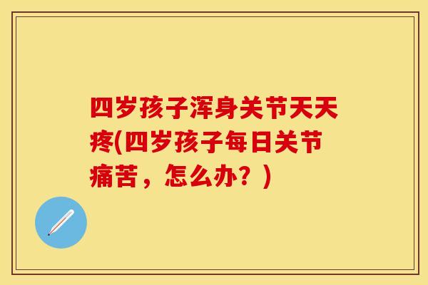 四岁孩子浑身关节天天疼(四岁孩子每日关节痛苦，怎么办？)