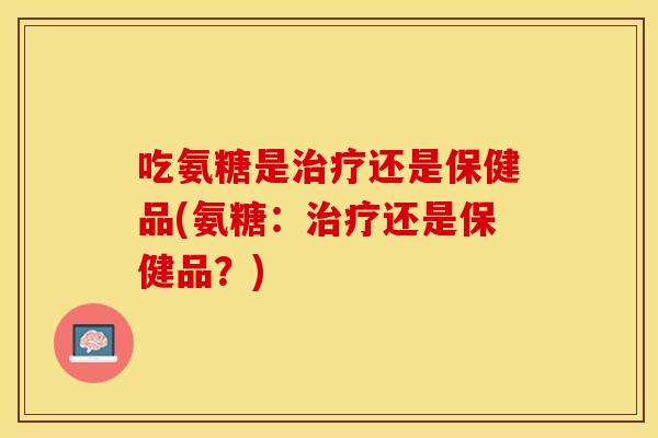 吃氨糖是治疗还是保健品(氨糖：治疗还是保健品？)