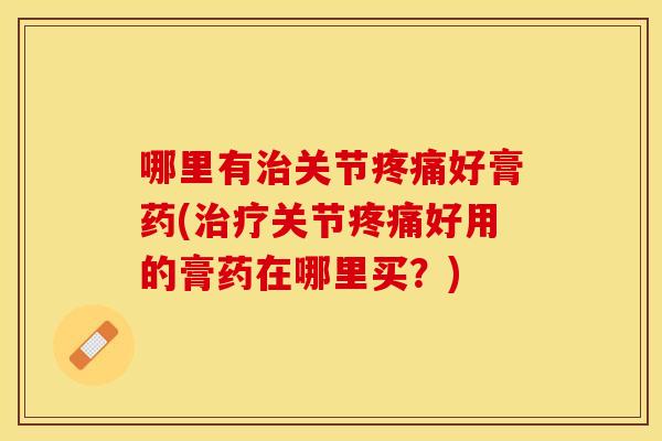 哪里有治关节疼痛好膏药(治疗关节疼痛好用的膏药在哪里买？)