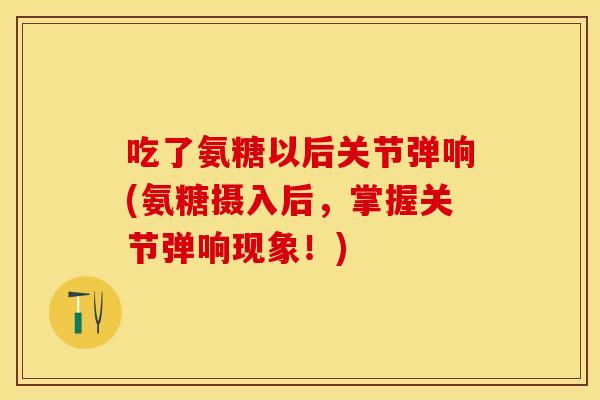 吃了氨糖以后关节弹响(氨糖摄入后，掌握关节弹响现象！)