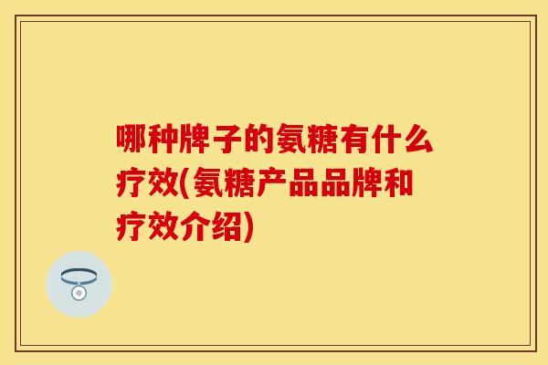 哪种牌子的氨糖有什么疗效(氨糖产品品牌和疗效介绍) 哪种牌子的氨糖有什么疗效(氨糖产品品牌和疗效介绍)