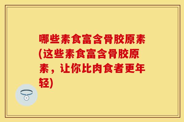 哪些素食富含骨胶原素(这些素食富含骨胶原素，让你比肉食者更年轻)