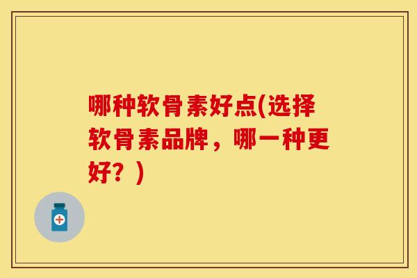 哪种软骨素好点(选择软骨素品牌，哪一种更好？)