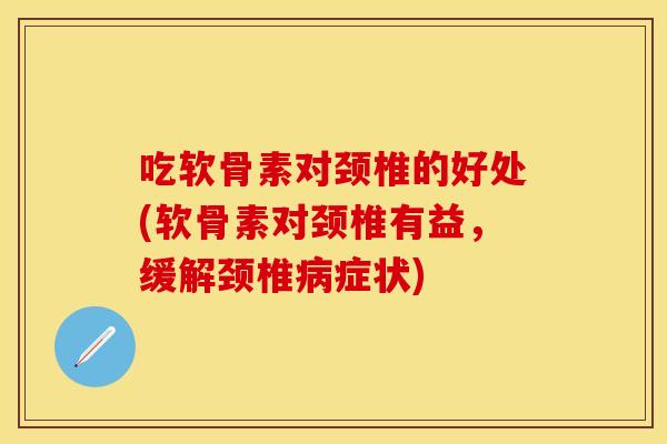 吃软骨素对颈椎的好处(软骨素对颈椎有益，缓解颈椎病症状)