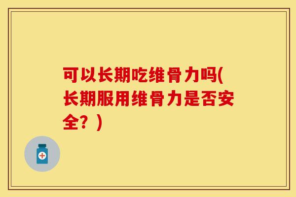 可以长期吃维骨力吗(长期服用维骨力是否安全？)