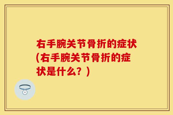 右手腕关节骨折的症状(右手腕关节骨折的症状是什么？)
