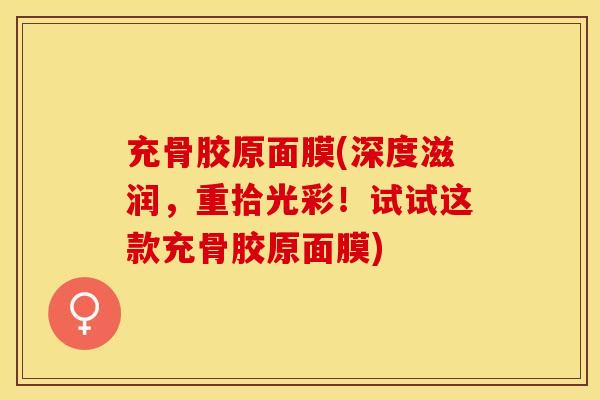 充骨胶原面膜(深度滋润，重拾光彩！试试这款充骨胶原面膜)